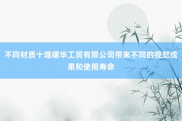 不同材质十堰曙华工贸有限公司带来不同的视觉成果和使用寿命