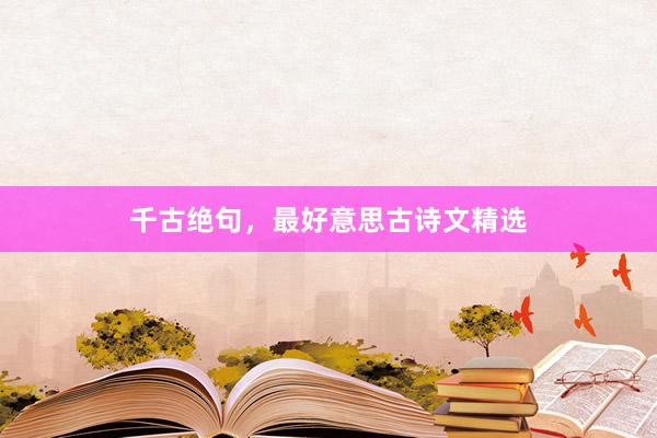 千古绝句，最好意思古诗文精选