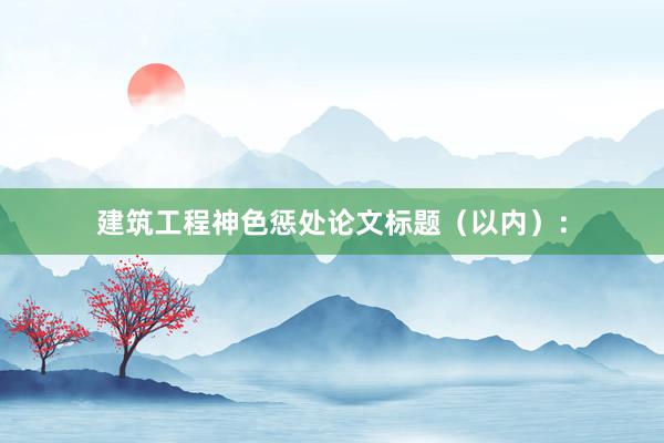建筑工程神色惩处论文标题（以内）：