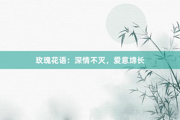 玫瑰花语：深情不灭，爱意绵长